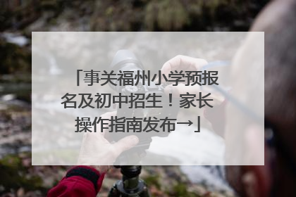 事关福州小学预报名及初中招生！家长操作指南发布→
