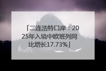 二连浩特口岸：2025年入境中欧班列同比增长17.73%
