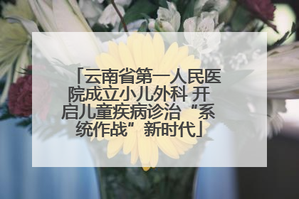 云南省第一人民医院成立小儿外科 开启儿童疾病诊治“系统作战”新时代