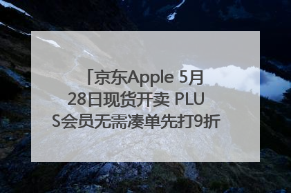 京东Apple 5月28日现货开卖 PLUS会员无需凑单先打9折再叠618优惠