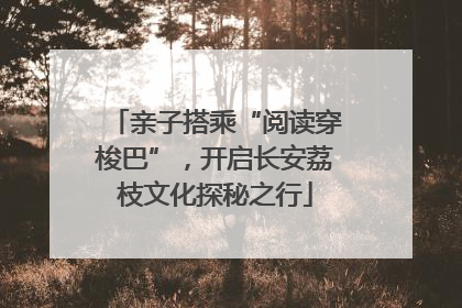 亲子搭乘“阅读穿梭巴”，开启长安荔枝文化探秘之行