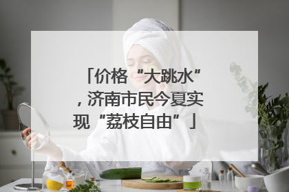价格“大跳水”，济南市民今夏实现“荔枝自由”