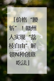 价格“腰斩”！赣州人实现“荔枝自由”解锁N种创意吃法