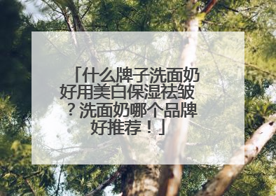 什么牌子洗面奶好用美白保湿祛皱？洗面奶哪个品牌好推荐！