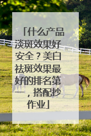 什么产品淡斑效果好安全？美白祛斑效果最好的排名第一，搭配抄作业