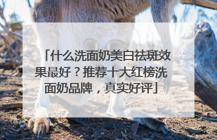 什么洗面奶美白祛斑效果最好？推荐十大红榜洗面奶品牌，真实好评