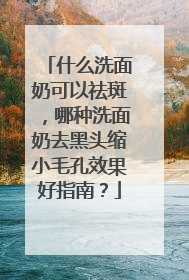 什么洗面奶可以祛斑，哪种洗面奶去黑头缩小毛孔效果好指南？