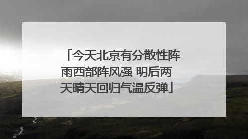 今天北京有分散性阵雨西部阵风强 明后两天晴天回归气温反弹