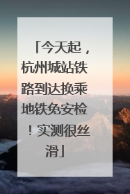 今天起，杭州城站铁路到达换乘地铁免安检！实测很丝滑