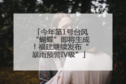 今年第1号台风“蝴蝶”即将生成！福建继续发布“暴雨预警Ⅳ级”
