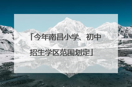 今年南昌小学、初中招生学区范围划定