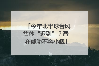 今年北半球台风集体“迟到”？潜在威胁不容小觑