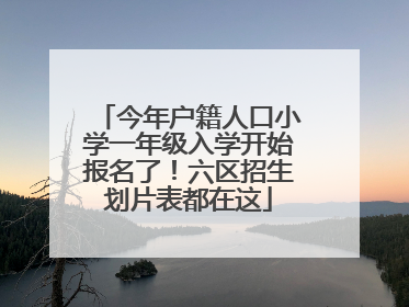 今年户籍人口小学一年级入学开始报名了！六区招生划片表都在这