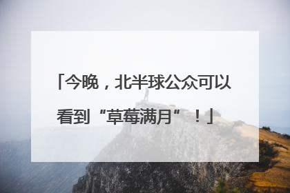 今晚，北半球公众可以看到“草莓满月”！