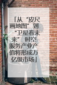 从“皮尺画地图”到“卫星看未来” 时空服务产业产值将形成万亿级市场