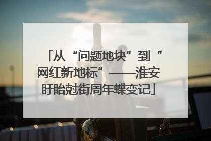 从“问题地块”到“网红新地标”——淮安盱眙尅街周年蝶变记