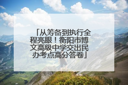 从筹备到执行全程亮眼！衡阳市博文高级中学交出民办考点高分答卷