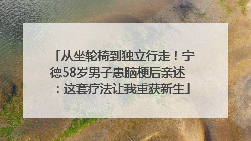 从坐轮椅到独立行走！宁德58岁男子患脑梗后亲述：这套疗法让我重获新生