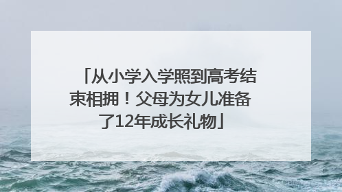 从小学入学照到高考结束相拥！父母为女儿准备了12年成长礼物
