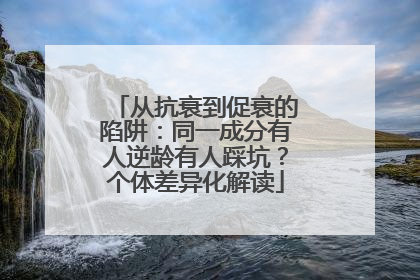 从抗衰到促衰的陷阱：同一成分有人逆龄有人踩坑？个体差异化解读