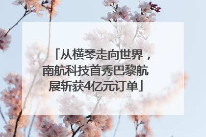从横琴走向世界，南航科技首秀巴黎航展斩获4亿元订单