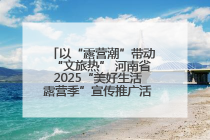 以“露营潮”带动“文旅热” 河南省2025“美好生活露营季”宣传推广活动在平舆县启动