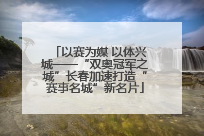 以赛为媒 以体兴城——“双奥冠军之城”长春加速打造“赛事名城”新名片