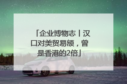 企业博物志丨汉口对美贸易额，曾是香港的2倍
