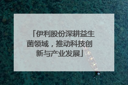 伊利股份深耕益生菌领域，推动科技创新与产业发展