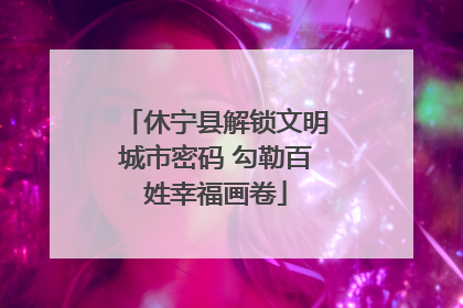 休宁县解锁文明城市密码 勾勒百姓幸福画卷