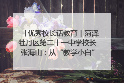 优秀校长话教育｜菏泽牡丹区第二十一中学校长张海山：从“教学小白”到“行家里手”