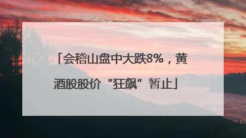 会稽山盘中大跌8%，黄酒股股价“狂飙”暂止