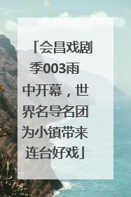 会昌戏剧季003雨中开幕，世界名导名团为小镇带来连台好戏