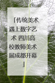 传统美术遇上数字艺术 四川高校教师美术展成都开幕