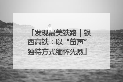 发现最美铁路｜银西高铁：以“笛声”独特方式缅怀先烈