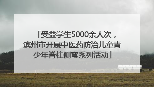 受益学生5000余人次，滨州市开展中医药防治儿童青少年脊柱侧弯系列活动
