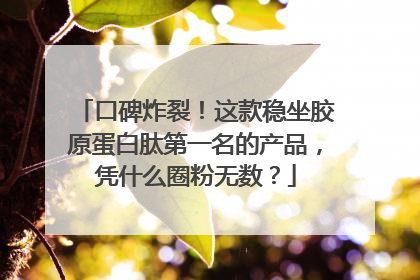 口碑炸裂！这款稳坐胶原蛋白肽第一名的产品，凭什么圈粉无数？
