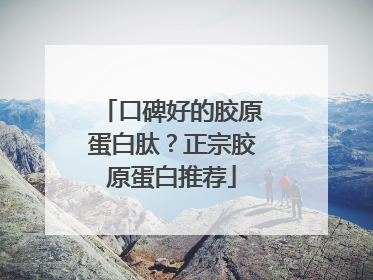 口碑好的胶原蛋白肽？正宗胶原蛋白推荐