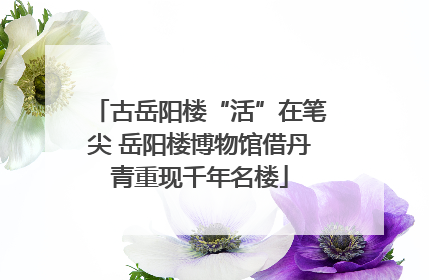 古岳阳楼“活”在笔尖 岳阳楼博物馆借丹青重现千年名楼