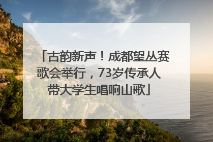古韵新声！成都望丛赛歌会举行，73岁传承人带大学生唱响山歌