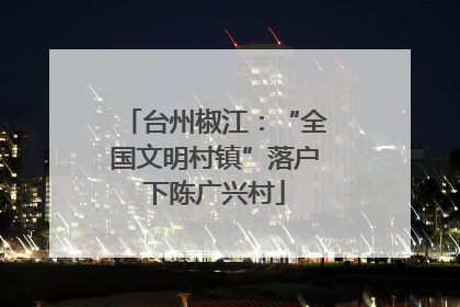 台州椒江：“全国文明村镇”落户下陈广兴村