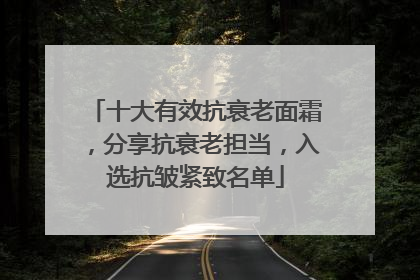 十大有效抗衰老面霜，分享抗衰老担当，入选抗皱紧致名单