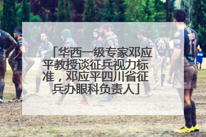 华西一级专家邓应平教授谈征兵视力标准，邓应平四川省征兵办眼科负责人