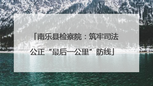 南乐县检察院：筑牢司法公正“最后一公里”防线