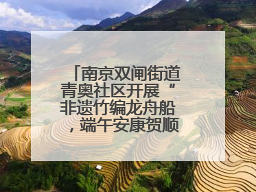 南京双闸街道青奥社区开展“非遗竹编龙舟船，端午安康贺顺遂”主题活动