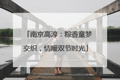 南京高淳：粽香童梦交织，情暖双节时光