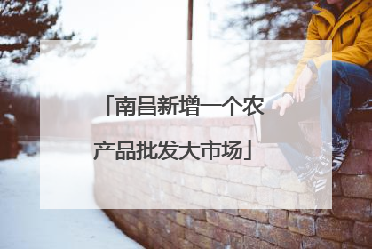 南昌新增一个农产品批发大市场