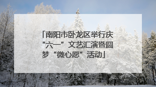 南阳市卧龙区举行庆“六一”文艺汇演暨圆梦“微心愿”活动
