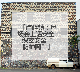 卢峰镇：屋场会上话安全 织密安全“防护网”