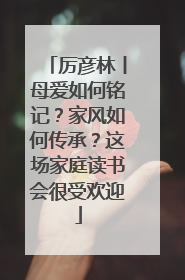 厉彦林丨母爱如何铭记？家风如何传承？这场家庭读书会很受欢迎